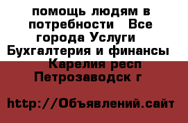 помощь людям в потребности - Все города Услуги » Бухгалтерия и финансы   . Карелия респ.,Петрозаводск г.